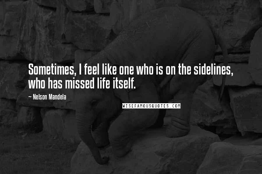 Nelson Mandela Quotes: Sometimes, I feel like one who is on the sidelines, who has missed life itself.