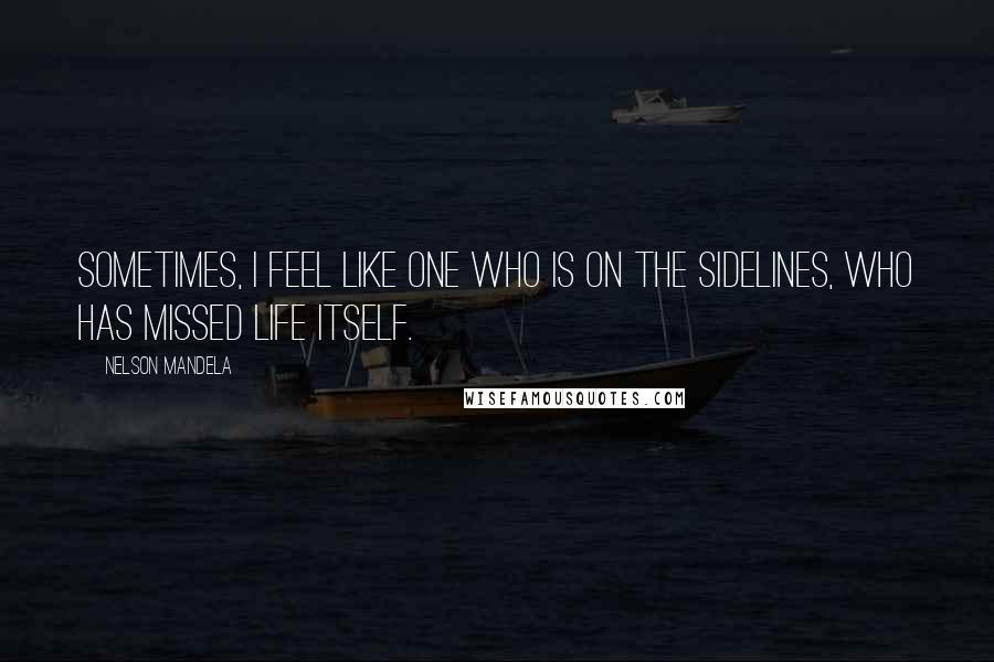 Nelson Mandela Quotes: Sometimes, I feel like one who is on the sidelines, who has missed life itself.