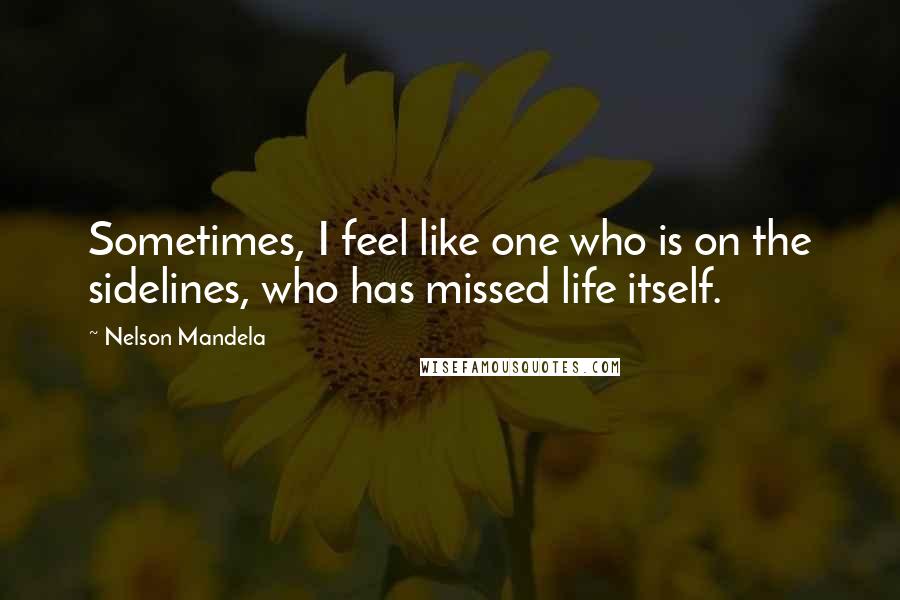 Nelson Mandela Quotes: Sometimes, I feel like one who is on the sidelines, who has missed life itself.