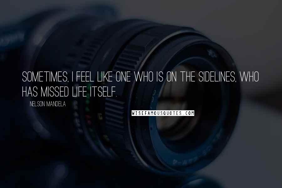 Nelson Mandela Quotes: Sometimes, I feel like one who is on the sidelines, who has missed life itself.