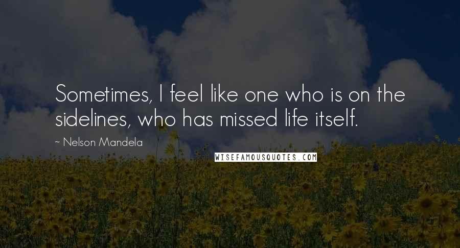 Nelson Mandela Quotes: Sometimes, I feel like one who is on the sidelines, who has missed life itself.