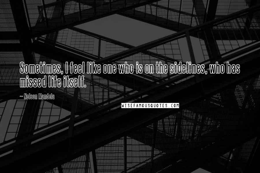 Nelson Mandela Quotes: Sometimes, I feel like one who is on the sidelines, who has missed life itself.