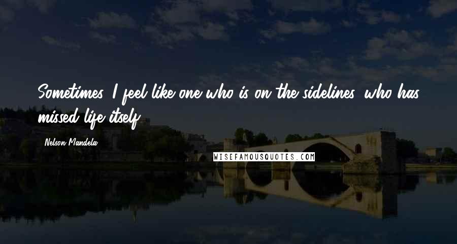 Nelson Mandela Quotes: Sometimes, I feel like one who is on the sidelines, who has missed life itself.