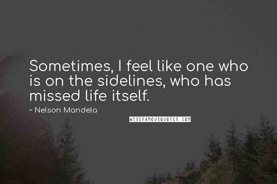 Nelson Mandela Quotes: Sometimes, I feel like one who is on the sidelines, who has missed life itself.