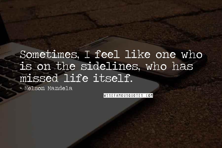 Nelson Mandela Quotes: Sometimes, I feel like one who is on the sidelines, who has missed life itself.