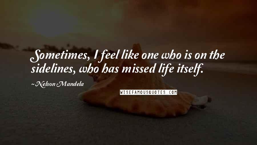 Nelson Mandela Quotes: Sometimes, I feel like one who is on the sidelines, who has missed life itself.