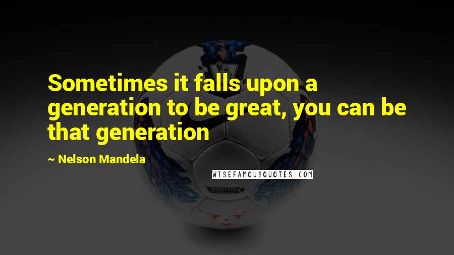 Nelson Mandela Quotes: Sometimes it falls upon a generation to be great, you can be that generation