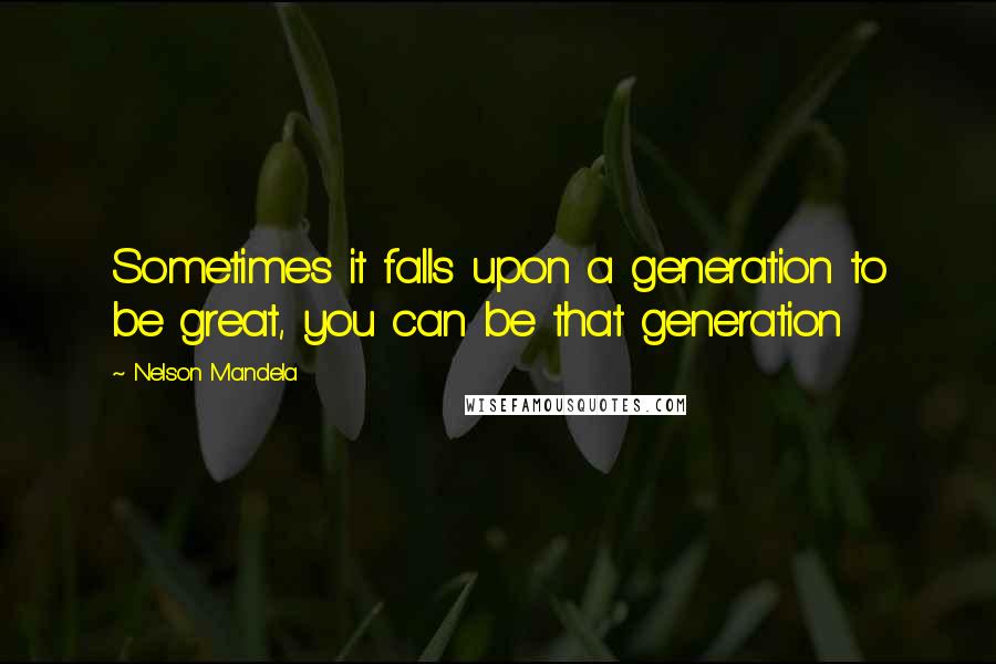 Nelson Mandela Quotes: Sometimes it falls upon a generation to be great, you can be that generation