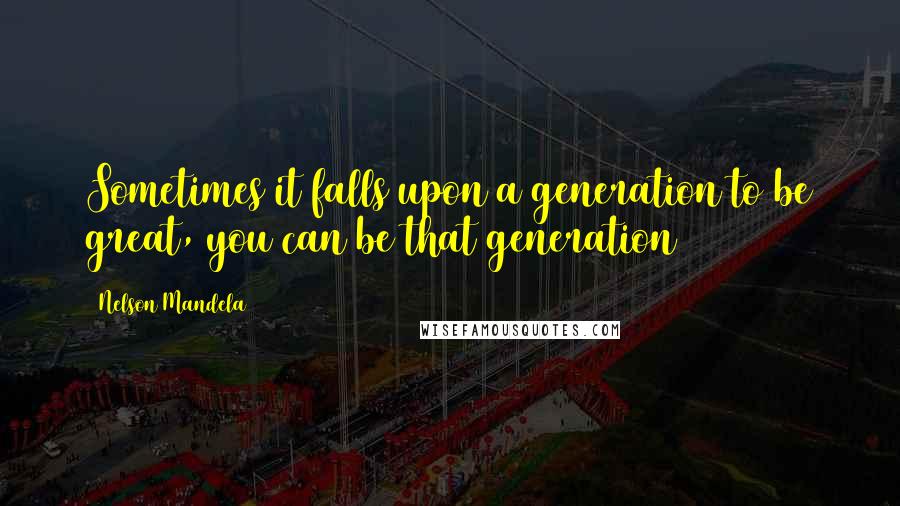 Nelson Mandela Quotes: Sometimes it falls upon a generation to be great, you can be that generation