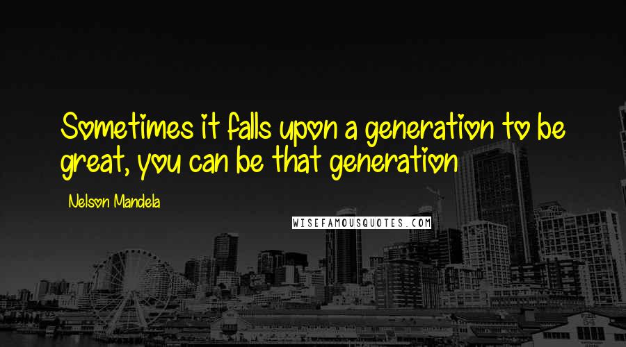 Nelson Mandela Quotes: Sometimes it falls upon a generation to be great, you can be that generation