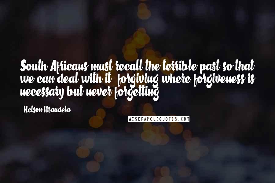 Nelson Mandela Quotes: South Africans must recall the terrible past so that we can deal with it, forgiving where forgiveness is necessary but never forgetting.