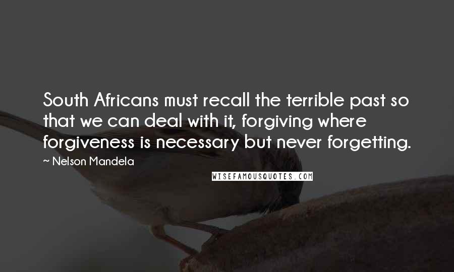 Nelson Mandela Quotes: South Africans must recall the terrible past so that we can deal with it, forgiving where forgiveness is necessary but never forgetting.