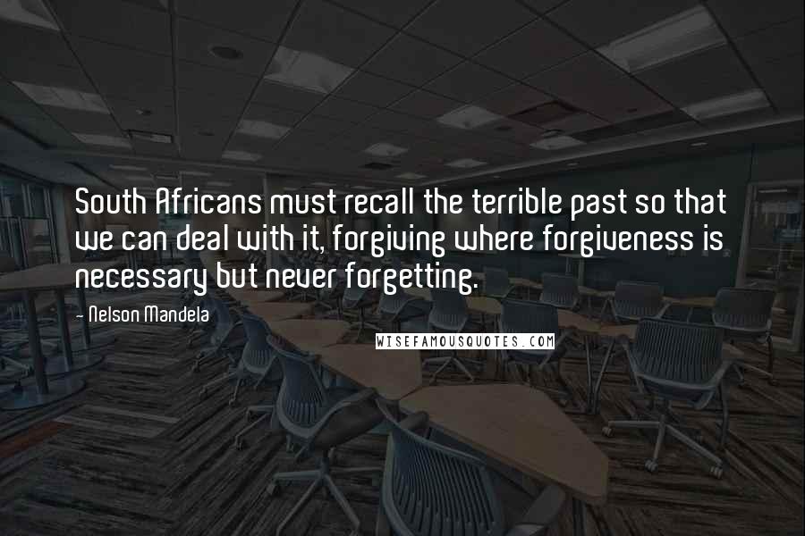 Nelson Mandela Quotes: South Africans must recall the terrible past so that we can deal with it, forgiving where forgiveness is necessary but never forgetting.