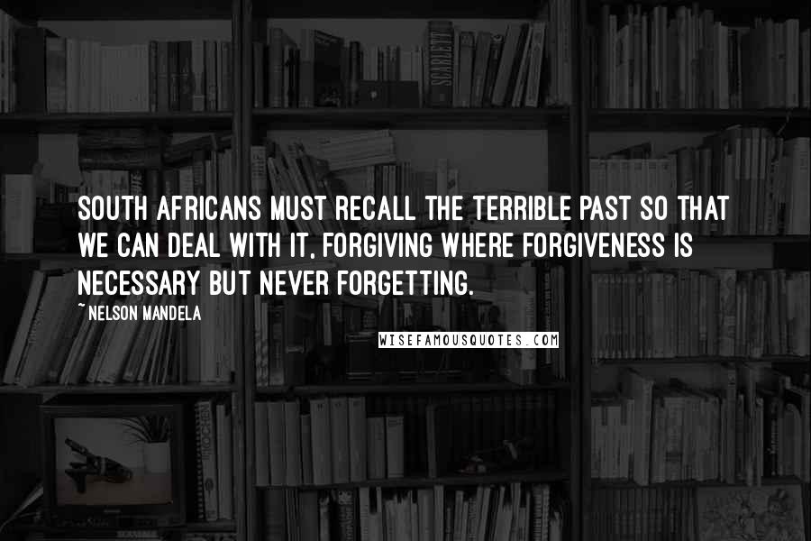 Nelson Mandela Quotes: South Africans must recall the terrible past so that we can deal with it, forgiving where forgiveness is necessary but never forgetting.