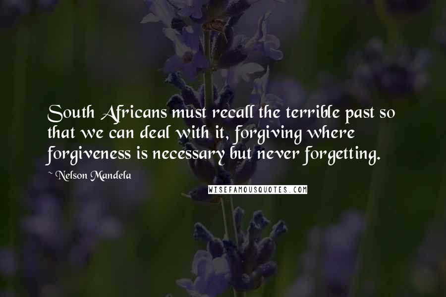 Nelson Mandela Quotes: South Africans must recall the terrible past so that we can deal with it, forgiving where forgiveness is necessary but never forgetting.