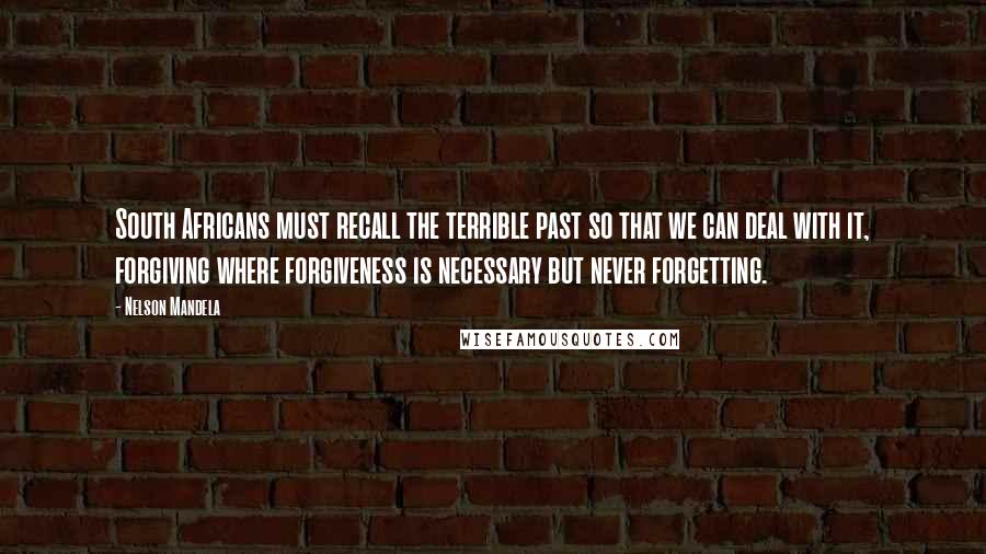 Nelson Mandela Quotes: South Africans must recall the terrible past so that we can deal with it, forgiving where forgiveness is necessary but never forgetting.