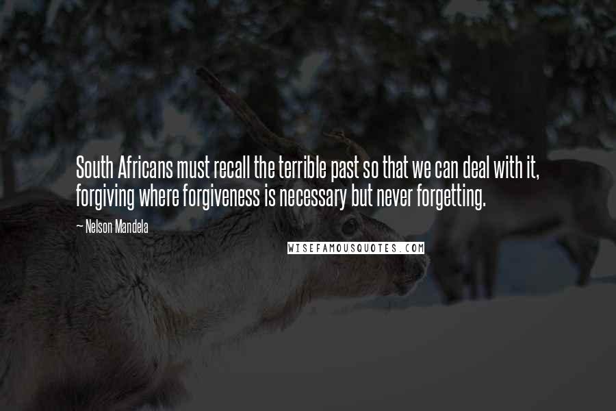 Nelson Mandela Quotes: South Africans must recall the terrible past so that we can deal with it, forgiving where forgiveness is necessary but never forgetting.