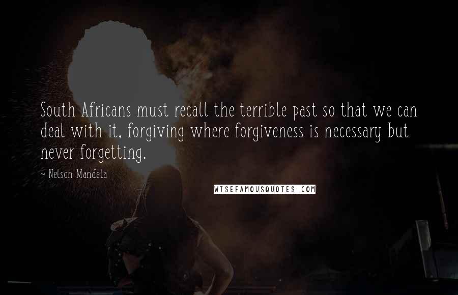 Nelson Mandela Quotes: South Africans must recall the terrible past so that we can deal with it, forgiving where forgiveness is necessary but never forgetting.