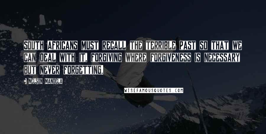 Nelson Mandela Quotes: South Africans must recall the terrible past so that we can deal with it, forgiving where forgiveness is necessary but never forgetting.