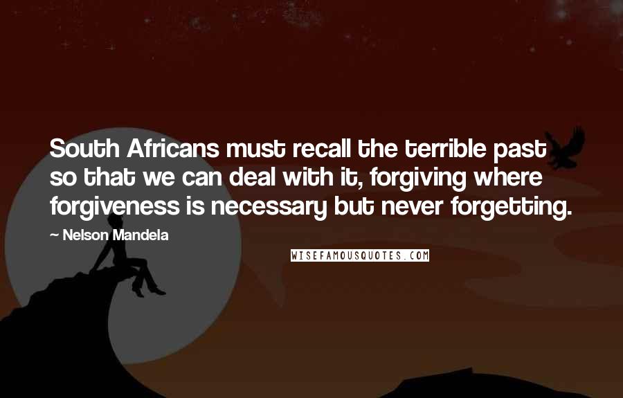 Nelson Mandela Quotes: South Africans must recall the terrible past so that we can deal with it, forgiving where forgiveness is necessary but never forgetting.