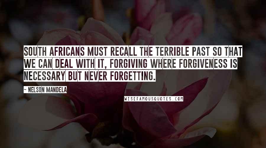 Nelson Mandela Quotes: South Africans must recall the terrible past so that we can deal with it, forgiving where forgiveness is necessary but never forgetting.