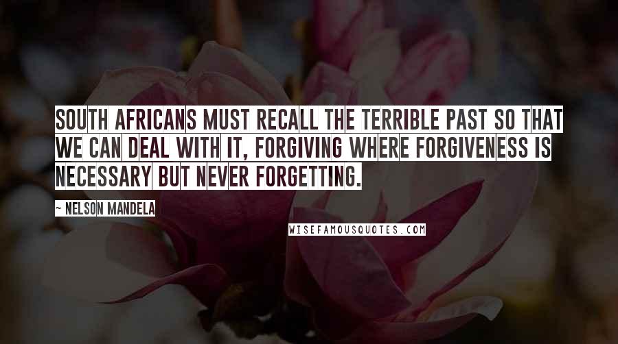 Nelson Mandela Quotes: South Africans must recall the terrible past so that we can deal with it, forgiving where forgiveness is necessary but never forgetting.