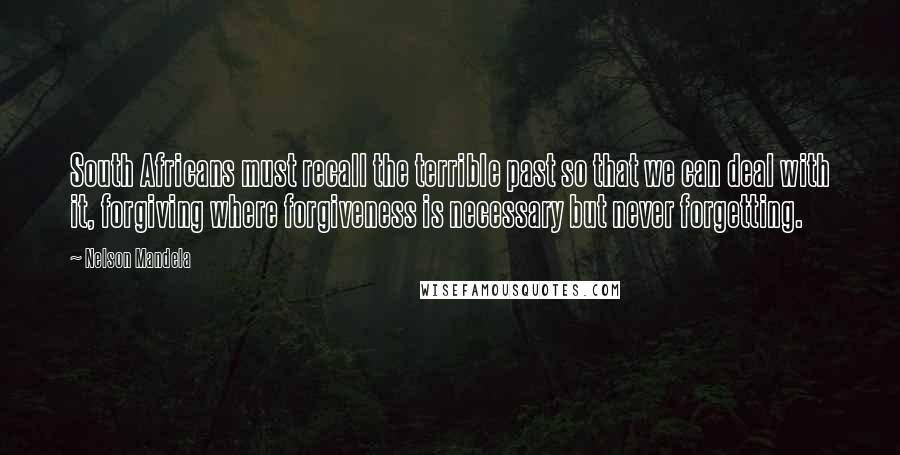 Nelson Mandela Quotes: South Africans must recall the terrible past so that we can deal with it, forgiving where forgiveness is necessary but never forgetting.