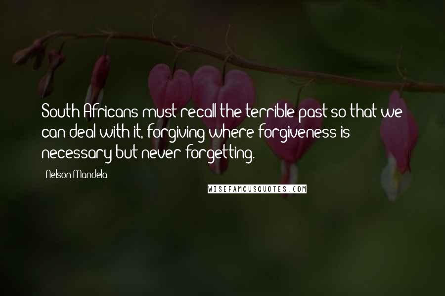 Nelson Mandela Quotes: South Africans must recall the terrible past so that we can deal with it, forgiving where forgiveness is necessary but never forgetting.