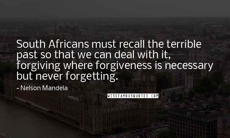 Nelson Mandela Quotes: South Africans must recall the terrible past so that we can deal with it, forgiving where forgiveness is necessary but never forgetting.