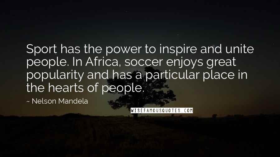 Nelson Mandela Quotes: Sport has the power to inspire and unite people. In Africa, soccer enjoys great popularity and has a particular place in the hearts of people.