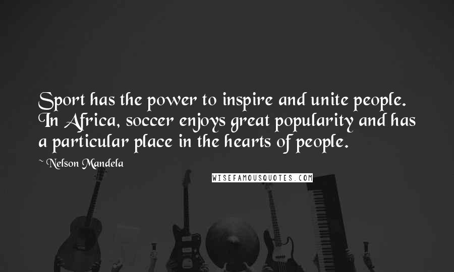 Nelson Mandela Quotes: Sport has the power to inspire and unite people. In Africa, soccer enjoys great popularity and has a particular place in the hearts of people.