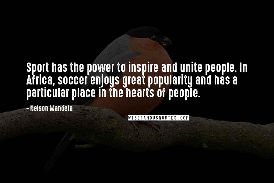 Nelson Mandela Quotes: Sport has the power to inspire and unite people. In Africa, soccer enjoys great popularity and has a particular place in the hearts of people.