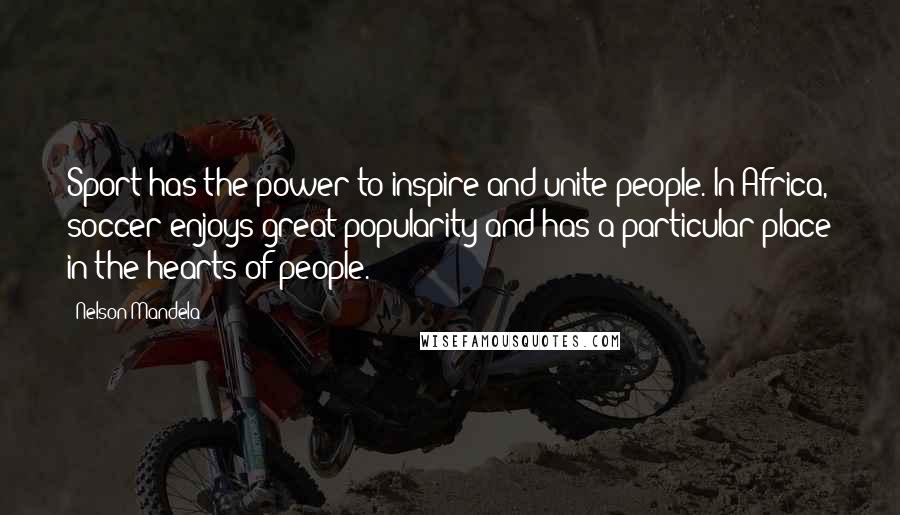 Nelson Mandela Quotes: Sport has the power to inspire and unite people. In Africa, soccer enjoys great popularity and has a particular place in the hearts of people.