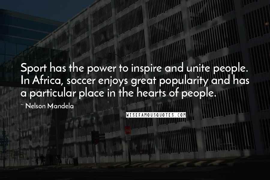 Nelson Mandela Quotes: Sport has the power to inspire and unite people. In Africa, soccer enjoys great popularity and has a particular place in the hearts of people.