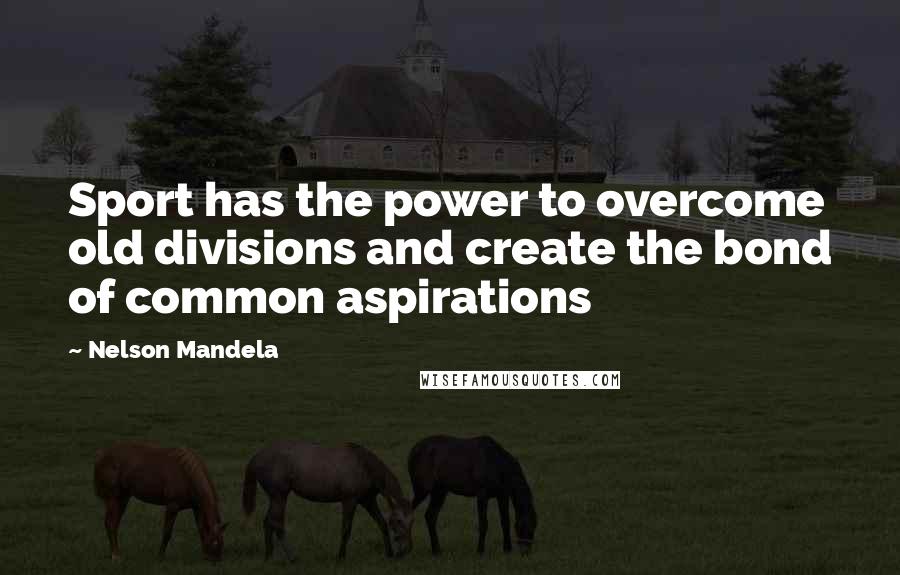 Nelson Mandela Quotes: Sport has the power to overcome old divisions and create the bond of common aspirations