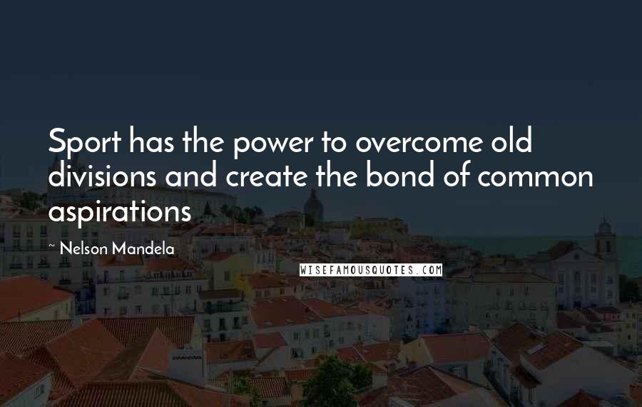 Nelson Mandela Quotes: Sport has the power to overcome old divisions and create the bond of common aspirations