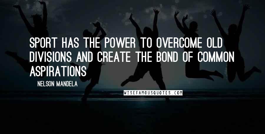 Nelson Mandela Quotes: Sport has the power to overcome old divisions and create the bond of common aspirations