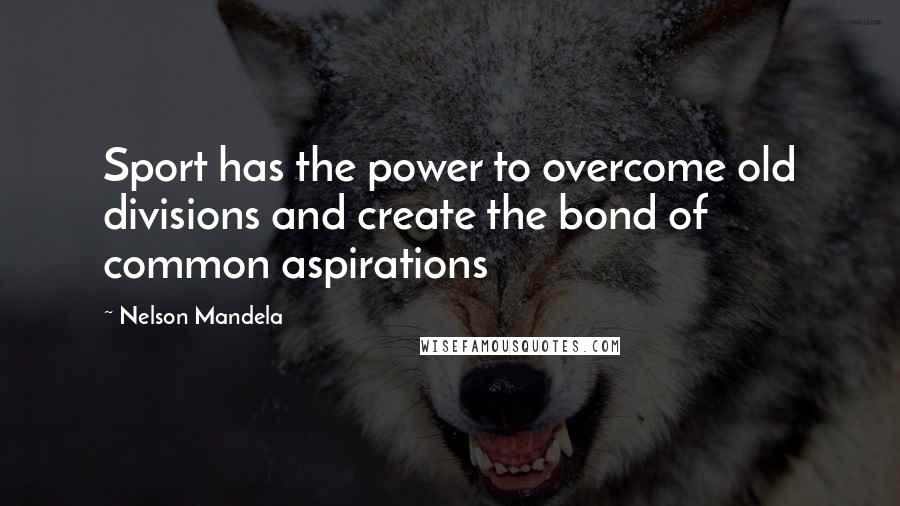 Nelson Mandela Quotes: Sport has the power to overcome old divisions and create the bond of common aspirations