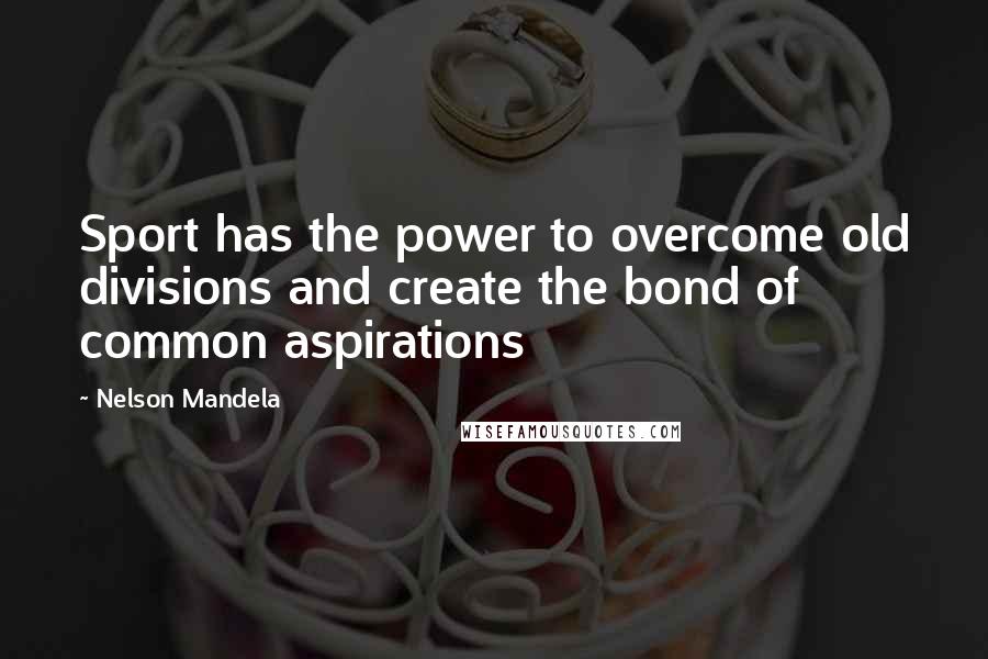 Nelson Mandela Quotes: Sport has the power to overcome old divisions and create the bond of common aspirations