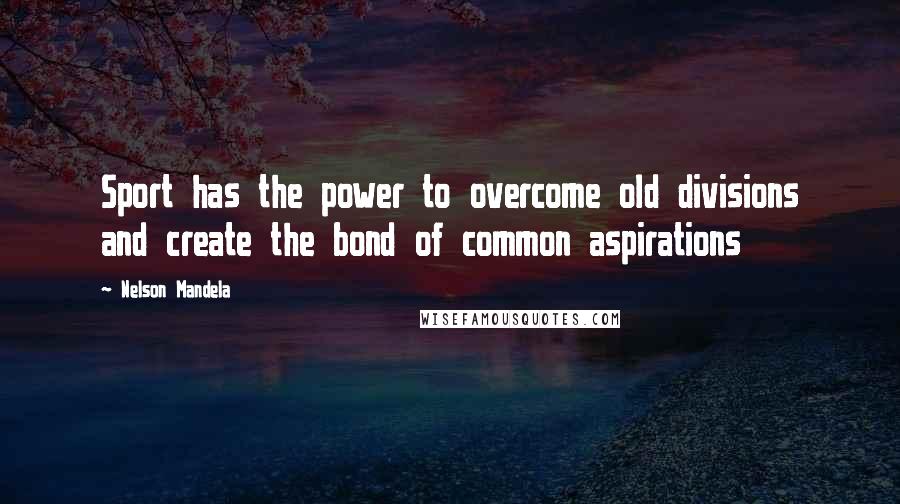Nelson Mandela Quotes: Sport has the power to overcome old divisions and create the bond of common aspirations