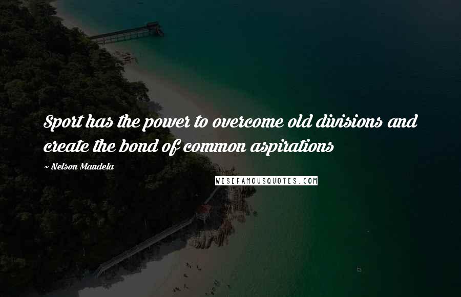 Nelson Mandela Quotes: Sport has the power to overcome old divisions and create the bond of common aspirations