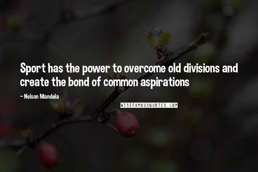Nelson Mandela Quotes: Sport has the power to overcome old divisions and create the bond of common aspirations