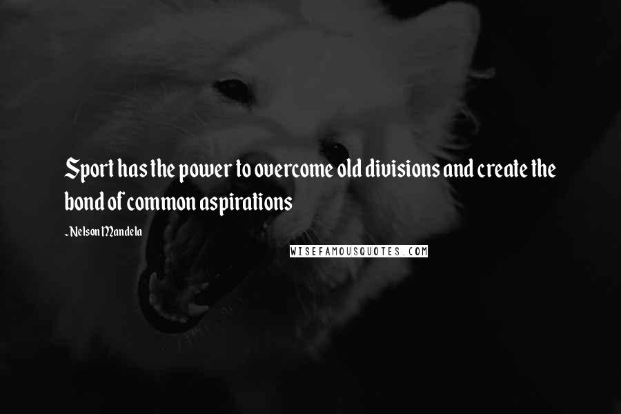 Nelson Mandela Quotes: Sport has the power to overcome old divisions and create the bond of common aspirations