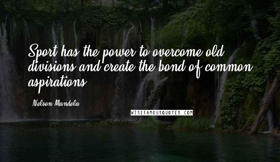 Nelson Mandela Quotes: Sport has the power to overcome old divisions and create the bond of common aspirations