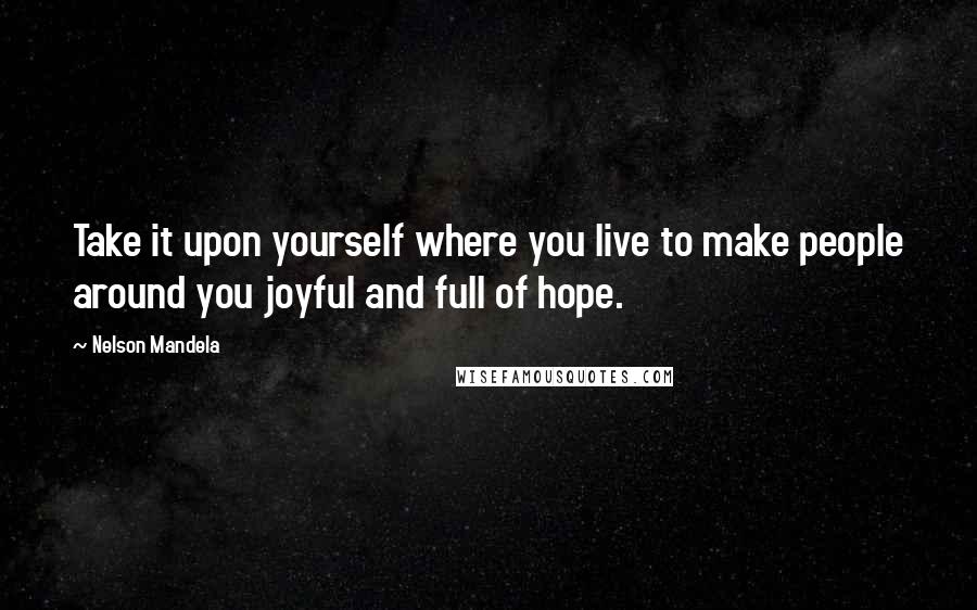 Nelson Mandela Quotes: Take it upon yourself where you live to make people around you joyful and full of hope.