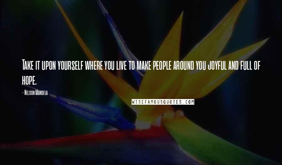 Nelson Mandela Quotes: Take it upon yourself where you live to make people around you joyful and full of hope.