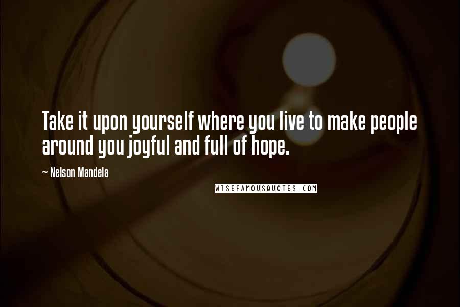 Nelson Mandela Quotes: Take it upon yourself where you live to make people around you joyful and full of hope.