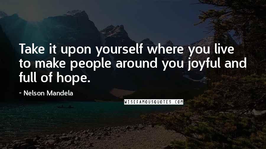 Nelson Mandela Quotes: Take it upon yourself where you live to make people around you joyful and full of hope.