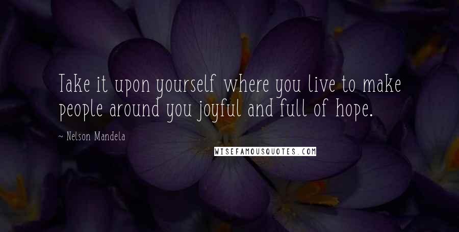 Nelson Mandela Quotes: Take it upon yourself where you live to make people around you joyful and full of hope.