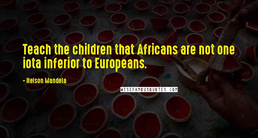 Nelson Mandela Quotes: Teach the children that Africans are not one iota inferior to Europeans.